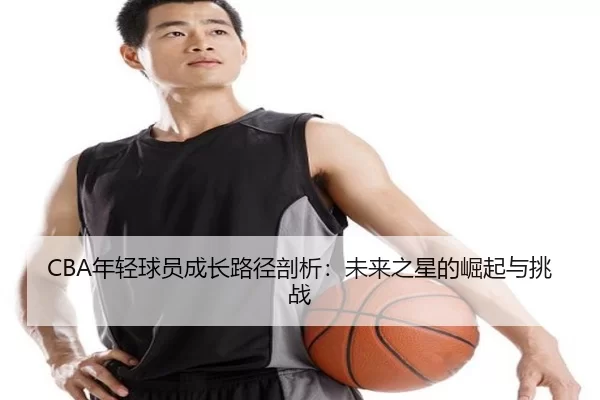 CBA年轻球员成长路径剖析：未来之星的崛起与挑战