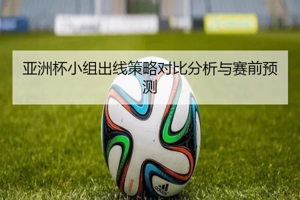 亚洲杯小组出线策略对比分析与赛前预测