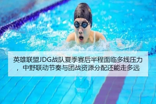 英雄联盟JDG战队夏季赛后半程面临多线压力，中野联动节奏与团战资源分配还能走多远